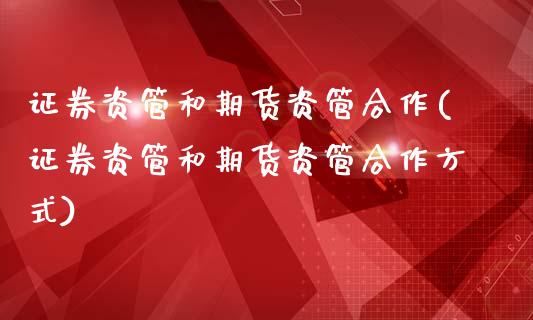 证券资管和期货资管合作(证券资管和期货资管合作方式)_https://www.zztgc.com_原油期货_第1张