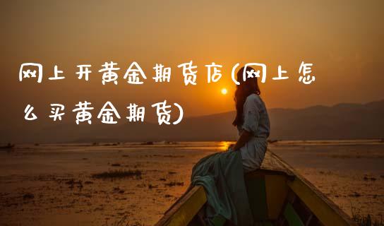 网上开黄金期货店(网上怎么买黄金期货)_https://www.zztgc.com_期货入门_第1张