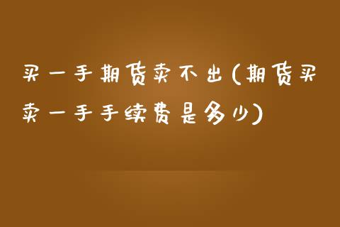买一手期货卖不出(期货买卖一手手续费是多少)_https://www.zztgc.com_期货入门_第1张
