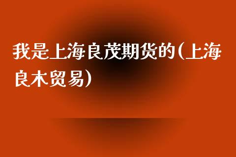 我是上海良茂期货的(上海良木贸易)_https://www.zztgc.com_黄金期货_第1张