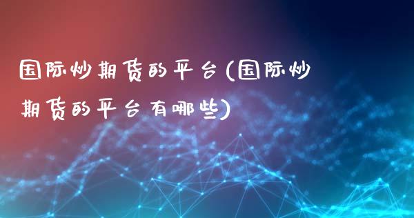 国际炒期货的平台(国际炒期货的平台有哪些)_https://www.zztgc.com_期货直播_第1张