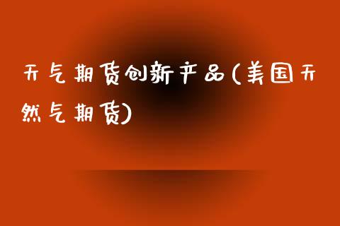 天气期货创新产品(美国天然气期货)_https://www.zztgc.com_黄金期货_第1张