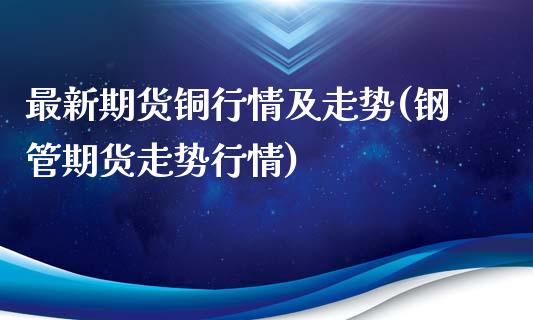 最新期货铜行情及走势(钢管期货走势行情)_https://www.zztgc.com_期货开户_第1张