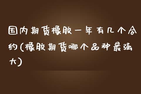 国内期货橡胶一年有几个合约(橡胶期货哪个品种最强大)_https://www.zztgc.com_原油期货_第1张