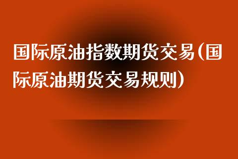 国际原油指数期货交易(国际原油期货交易规则)_https://www.zztgc.com_期货行情_第1张