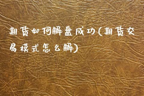 期货如何解盘成功(期货交易模式怎么解)_https://www.zztgc.com_期货入门_第1张