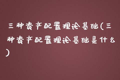 三种资产配置理论基础(三种资产配置理论基础是什么)_https://www.zztgc.com_期货开户_第1张