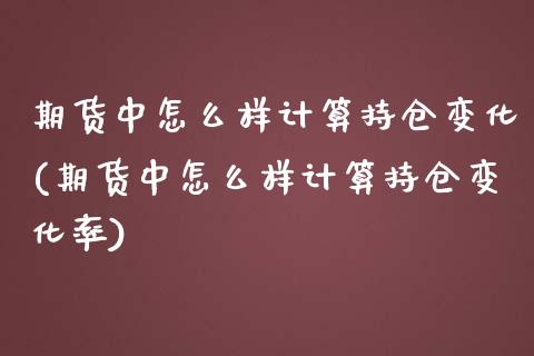 期货中怎么样计算持仓变化(期货中怎么样计算持仓变化率)_https://www.zztgc.com_原油期货_第1张