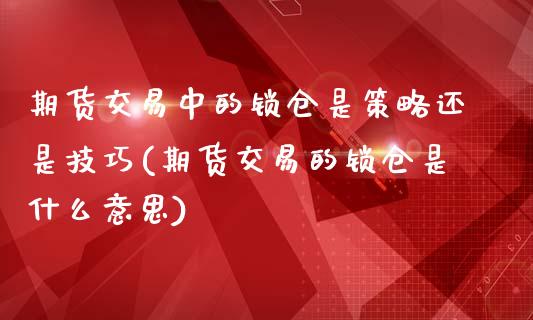 期货交易中的锁仓是策略还是技巧(期货交易的锁仓是什么意思)_https://www.zztgc.com_原油期货_第1张