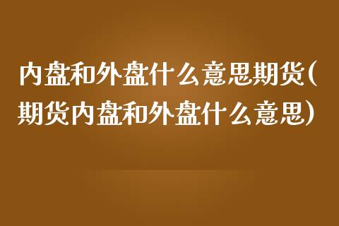 内盘和外盘什么意思期货(期货内盘和外盘什么意思)_https://www.zztgc.com_黄金期货_第1张