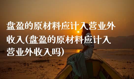 盘盈的原材料应计入营业外收入(盘盈的原材料应计入营业外收入吗)_https://www.zztgc.com_期货直播_第1张