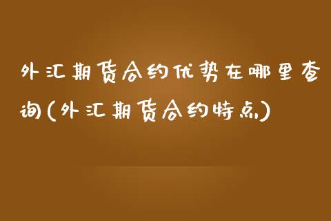 外汇期货合约优势在哪里查询(外汇期货合约特点)_https://www.zztgc.com_期货入门_第1张