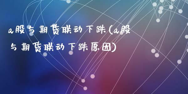 a股与期货联动下跌(a股与期货联动下跌原因)_https://www.zztgc.com_原油期货_第1张