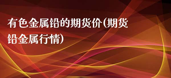 有色金属铅的期货价(期货铅金属行情)_https://www.zztgc.com_原油期货_第1张