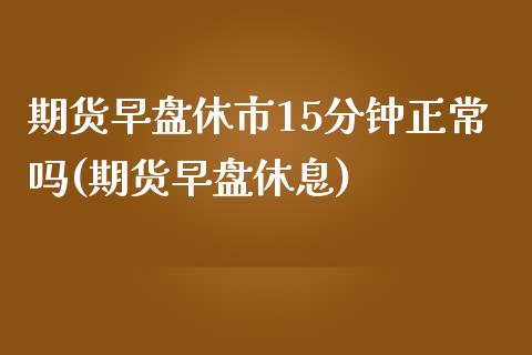 期货早盘休市15分钟正常吗(期货早盘休息)_https://www.zztgc.com_原油期货_第1张