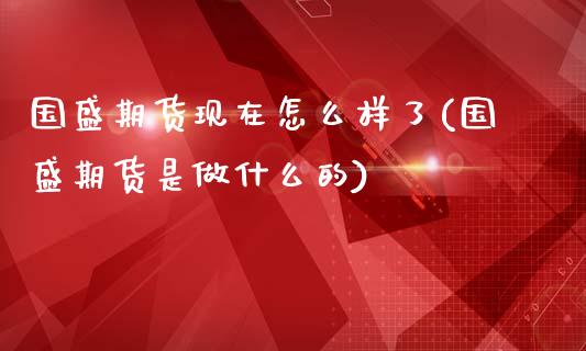 国盛期货现在怎么样了(国盛期货是做什么的)_https://www.zztgc.com_期货行情_第1张