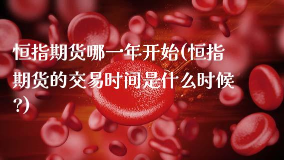 恒指期货哪一年开始(恒指期货的交易时间是什么时候?)_https://www.zztgc.com_原油期货_第1张