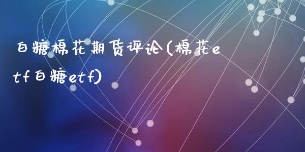 白糖棉花期货评论(棉花etf白糖etf)_https://www.zztgc.com_原油期货_第1张