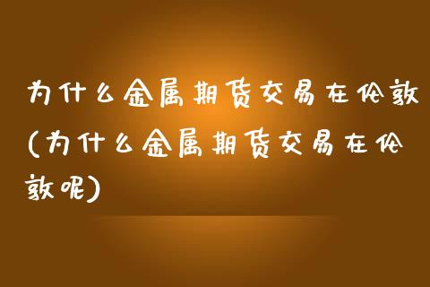 为什么金属期货交易在伦敦(为什么金属期货交易在伦敦呢)_https://www.zztgc.com_黄金期货_第1张