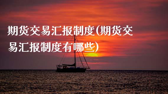期货交易汇报制度(期货交易汇报制度有哪些)_https://www.zztgc.com_原油期货_第1张