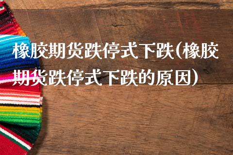 橡胶期货跌停式下跌(橡胶期货跌停式下跌的原因)_https://www.zztgc.com_期货行情_第1张