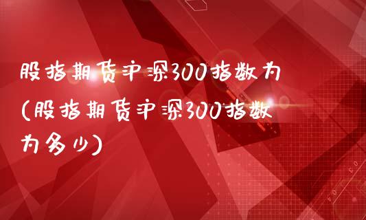 股指期货沪深300指数为(股指期货沪深300指数为多少)_https://www.zztgc.com_黄金期货_第1张