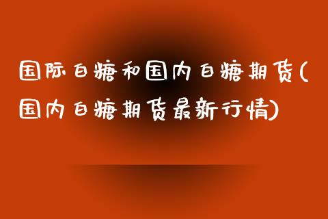 国际白糖和国内白糖期货(国内白糖期货最新行情)_https://www.zztgc.com_期货直播_第1张