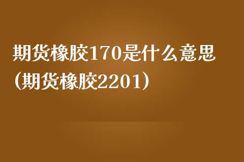 期货橡胶170是什么意思(期货橡胶2201)_https://www.zztgc.com_期货行情_第1张