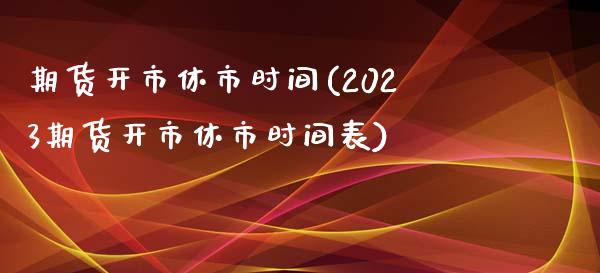 期货开市休市时间(2023期货开市休市时间表)_https://www.zztgc.com_期货开户_第1张