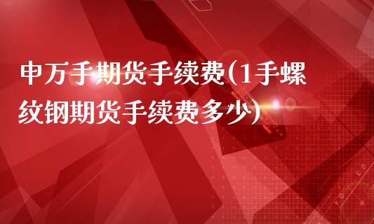 申万手期货手续费(1手螺纹钢期货手续费多少)_https://www.zztgc.com_期货直播_第1张