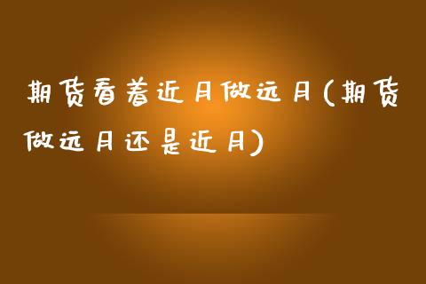 期货看着近月做远月(期货做远月还是近月)_https://www.zztgc.com_原油期货_第1张