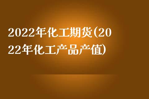 2022年化工期货(2022年化工产品产值)_https://www.zztgc.com_期货直播_第1张