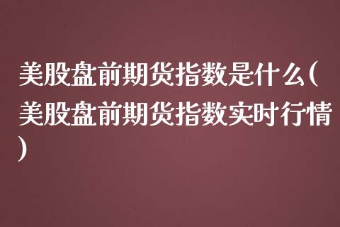 美股盘前期货指数是什么(美股盘前期货指数实时行情)_期货直播_第1张_珍投期货网 美股盘前期货指数是什么(美股盘前期货指数实时行情)_https://www.zztgc.com_期货直播_第1张