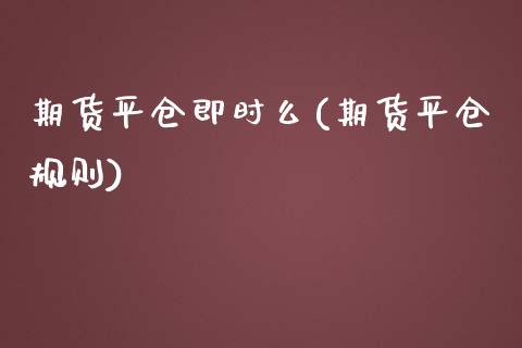 期货平仓即时么(期货平仓规则)_https://www.zztgc.com_期货直播_第1张