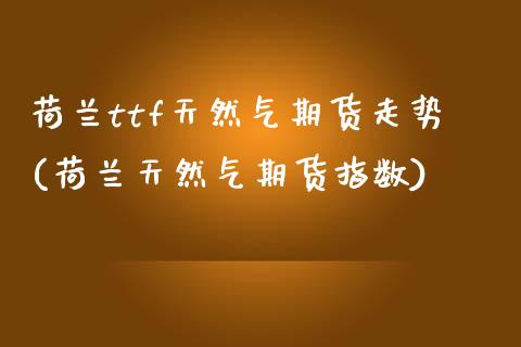 荷兰ttf天然气期货走势(荷兰天然气期货指数)_期货入门_第1张_珍投期货网 荷兰ttf天然气期货走势(荷兰天然气期货指数)_https://www.zztgc.com_期货入门_第1张