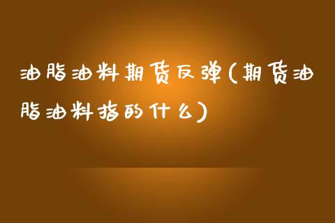 油脂油料期货反弹(期货油脂油料指的什么)_https://www.zztgc.com_期货行情_第1张