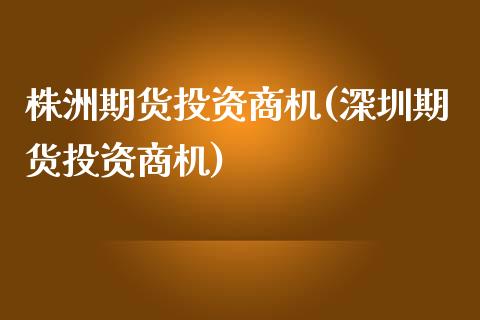 株洲期货投资商机(深圳期货投资商机)_https://www.zztgc.com_期货入门_第1张