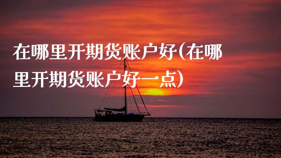 在哪里开期货账户好(在哪里开期货账户好一点)_https://www.zztgc.com_期货直播_第1张
