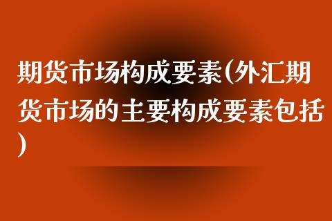 期货市场构成要素(外汇期货市场的主要构成要素包括)_https://www.zztgc.com_黄金期货_第1张
