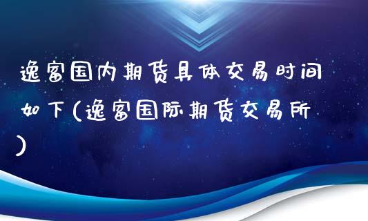逸富国内期货具体交易时间如下(逸富国际期货交易所)_https://www.zztgc.com_期货行情_第1张