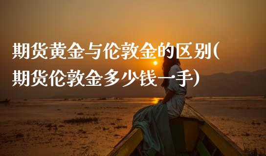 期货黄金与伦敦金的区别(期货伦敦金多少钱一手)_https://www.zztgc.com_期货行情_第1张