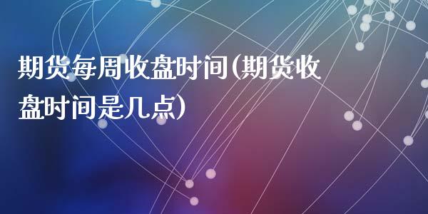 期货每周收盘时间(期货收盘时间是几点)_https://www.zztgc.com_期货行情_第1张