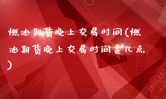燃油期货晚上交易时间(燃油期货晚上交易时间是几点)_https://www.zztgc.com_期货直播_第1张