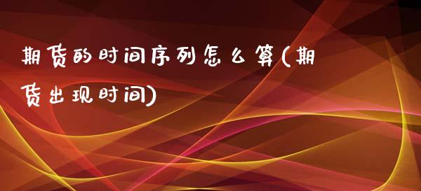 期货的时间序列怎么算(期货出现时间)_原油期货_第1张_珍投期货网 期货的时间序列怎么算(期货出现时间)_https://www.zztgc.com_原油期货_第1张