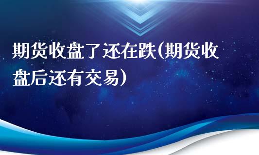期货收盘了还在跌(期货收盘后还有交易)_https://www.zztgc.com_黄金期货_第1张