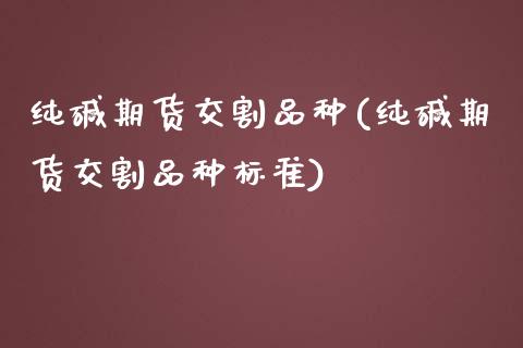 纯碱期货交割品种(纯碱期货交割品种标准)_https://www.zztgc.com_黄金期货_第1张
