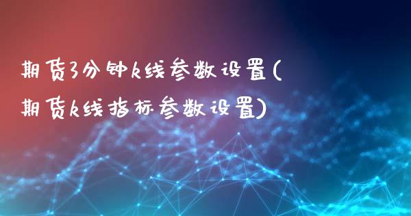 期货3分钟k线参数设置(期货k线指标参数设置)_https://www.zztgc.com_原油期货_第1张