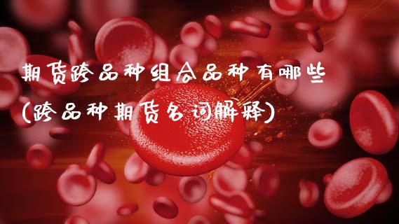 期货跨品种组合品种有哪些(跨品种期货名词解释)_https://www.zztgc.com_期货行情_第1张