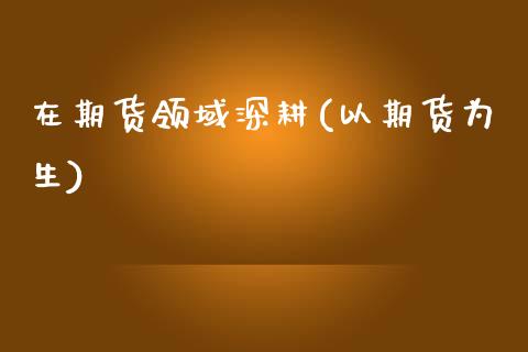 在期货领域深耕(以期货为生)_https://www.zztgc.com_原油期货_第1张