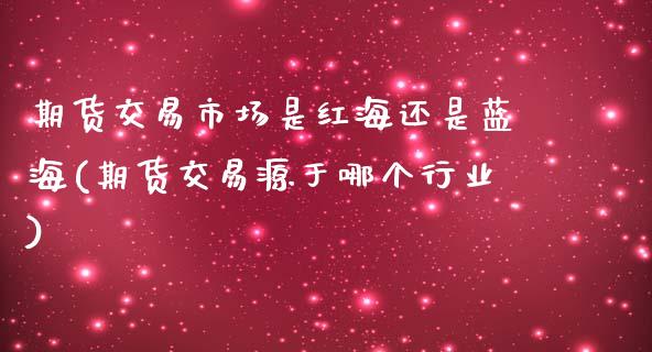 期货交易市场是红海还是蓝海(期货交易源于哪个行业)_https://www.zztgc.com_期货直播_第1张